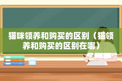 猫咪领养和购买的区别（猫领养和购买的区别在哪）