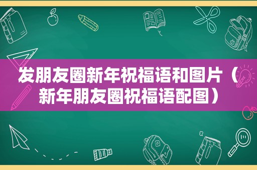 发朋友圈新年祝福语和图片（新年朋友圈祝福语配图）