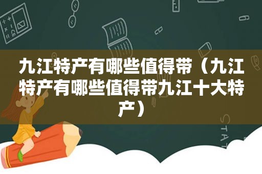 九江特产有哪些值得带（九江特产有哪些值得带九江十大特产）