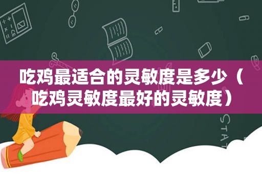 吃鸡最适合的灵敏度是多少（吃鸡灵敏度最好的灵敏度）