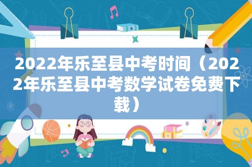 2022年乐至县中考时间（2022年乐至县中考数学试卷免费下载）