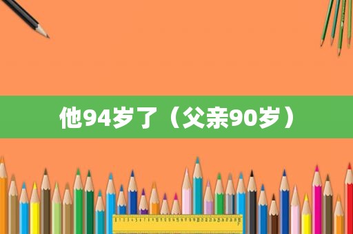 他94岁了（父亲90岁）