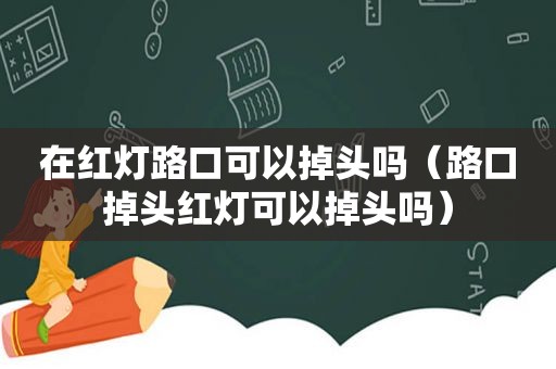 在红灯路口可以掉头吗（路口掉头红灯可以掉头吗）