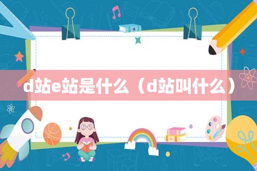 d站e站是什么（d站叫什么）