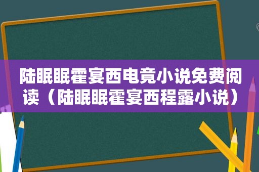 陆眠眠霍宴西电竟小说免费阅读（陆眠眠霍宴西程露小说）