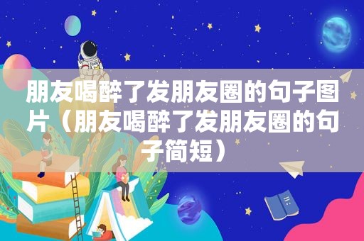 朋友喝醉了发朋友圈的句子图片（朋友喝醉了发朋友圈的句子简短）