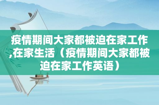 疫情期间大家都被迫在家工作,在家生活（疫情期间大家都被迫在家工作英语）