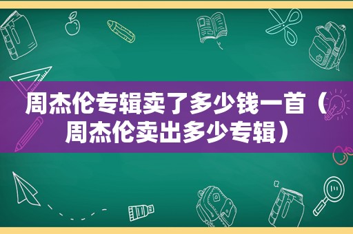 周杰伦专辑卖了多少钱一首（周杰伦卖出多少专辑）