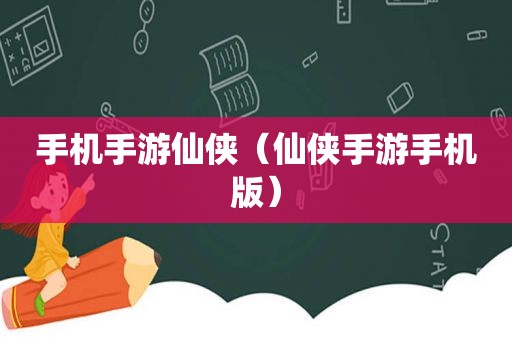 手机手游仙侠（仙侠手游手机版）