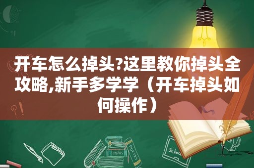 开车怎么掉头?这里教你掉头全攻略,新手多学学（开车掉头如何操作）