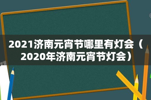 2021济南元宵节哪里有灯会（2020年济南元宵节灯会）