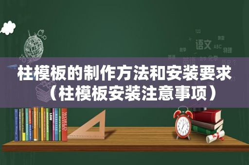 柱模板的制作方法和安装要求（柱模板安装注意事项）