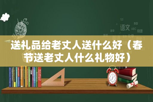 送礼品给老丈人送什么好（春节送老丈人什么礼物好）