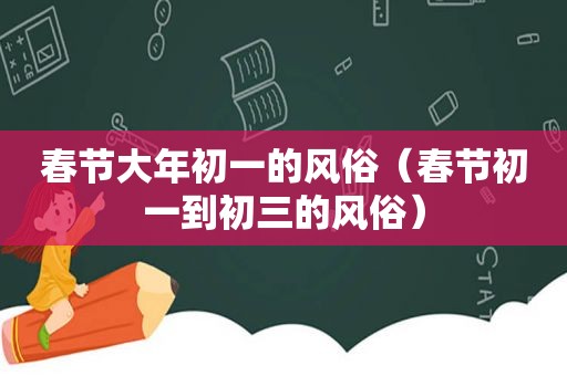 春节大年初一的风俗（春节初一到初三的风俗）