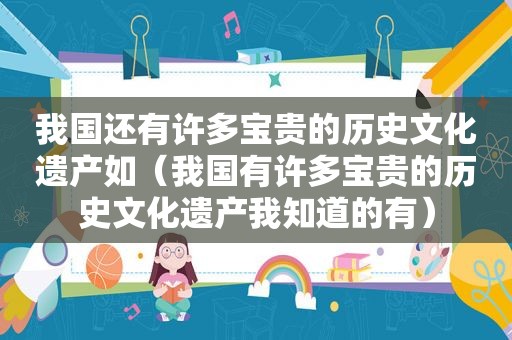 我国还有许多宝贵的历史文化遗产如（我国有许多宝贵的历史文化遗产我知道的有）