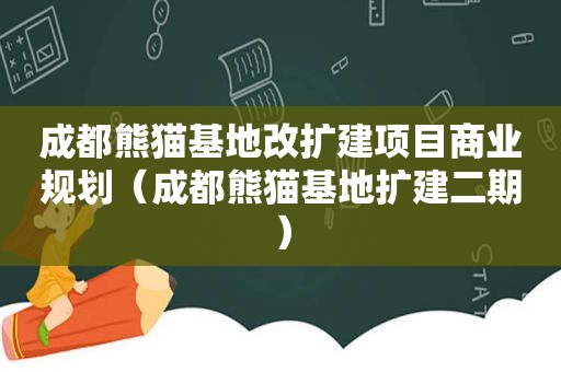 成都熊猫基地改扩建项目商业规划（成都熊猫基地扩建二期）