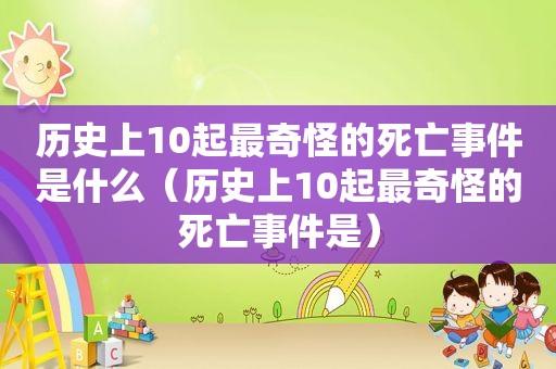 历史上10起最奇怪的死亡事件是什么（历史上10起最奇怪的死亡事件是）