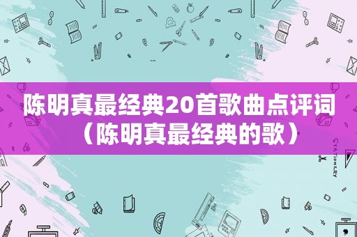 陈明真最经典20首歌曲点评词（陈明真最经典的歌）