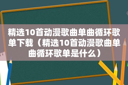  *** 10首动漫歌曲单曲循环歌单下载（ *** 10首动漫歌曲单曲循环歌单是什么）