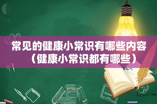 常见的健康小常识有哪些内容（健康小常识都有哪些）