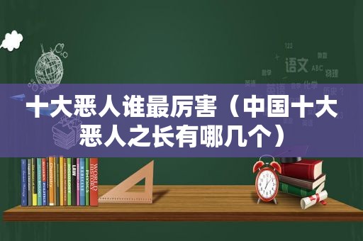 十大恶人谁最厉害（中国十大恶人之长有哪几个）