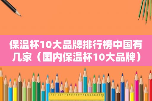 保温杯10大品牌排行榜中国有几家（国内保温杯10大品牌）