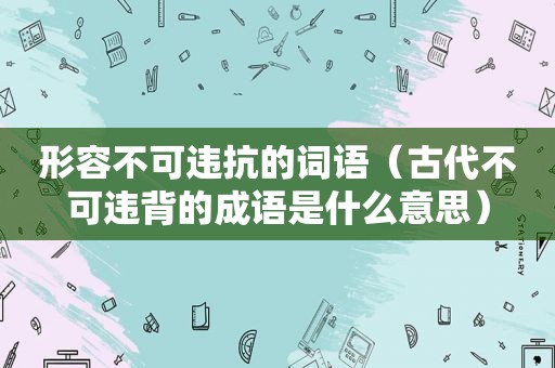 形容不可违抗的词语（古代不可违背的成语是什么意思）