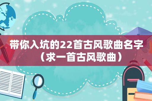 带你入坑的22首古风歌曲名字（求一首古风歌曲）