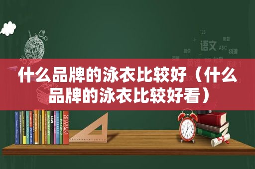 什么品牌的泳衣比较好（什么品牌的泳衣比较好看）