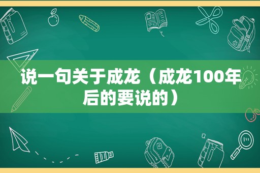 说一句关于成龙（成龙100年后的要说的）