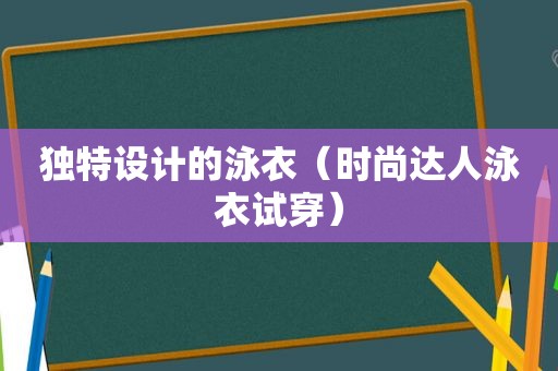 独特设计的泳衣（时尚达人泳衣试穿）