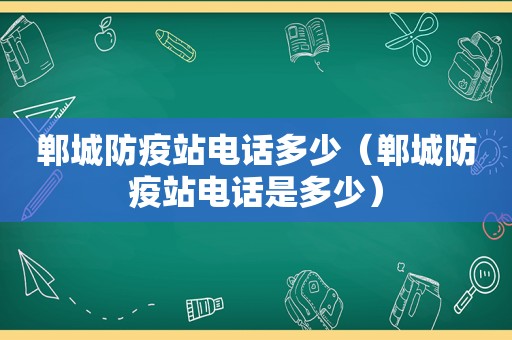 郸城防疫站电话多少（郸城防疫站电话是多少）