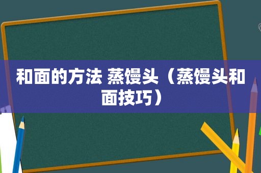 和面的方法 蒸馒头（蒸馒头和面技巧）