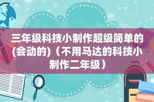 三年级科技小制作超级简单的(会动的)（不用马达的科技小制作二年级）