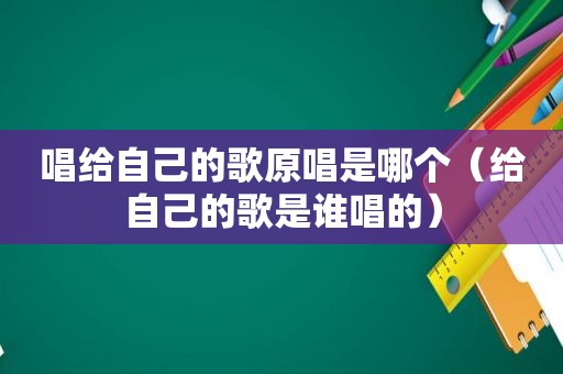 唱给自己的歌原唱是哪个（给自己的歌是谁唱的）