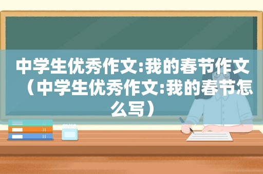 中学生优秀作文:我的春节作文（中学生优秀作文:我的春节怎么写）