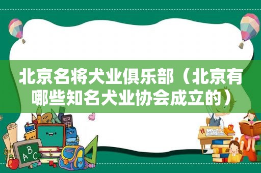 北京名将犬业俱乐部（北京有哪些知名犬业协会成立的）