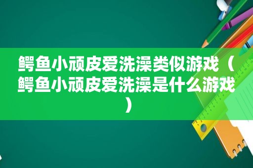 鳄鱼小顽皮爱洗澡类似游戏（鳄鱼小顽皮爱洗澡是什么游戏）