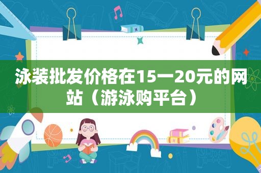 泳装批发价格在15一20元的网站（游泳购平台）