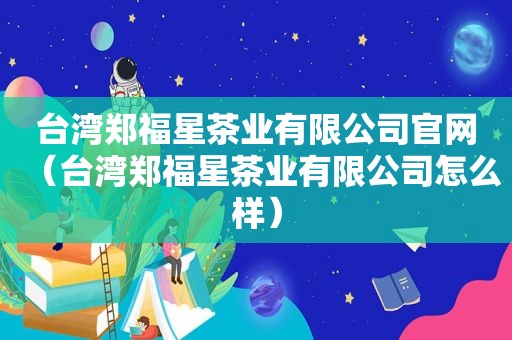 台湾郑福星茶业有限公司官网（台湾郑福星茶业有限公司怎么样）