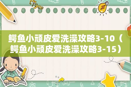 鳄鱼小顽皮爱洗澡攻略3-10（鳄鱼小顽皮爱洗澡攻略3-15）