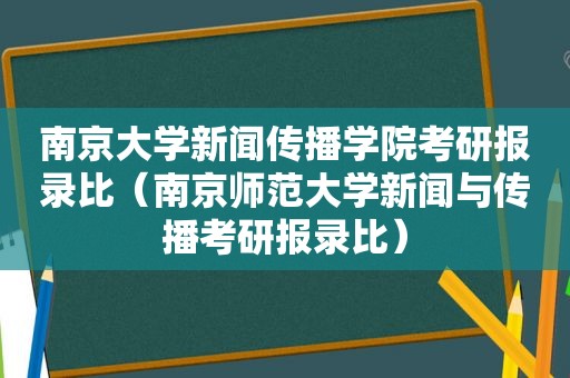 南京大学新闻传播学院考研报录比（南京师范大学新闻与传播考研报录比）