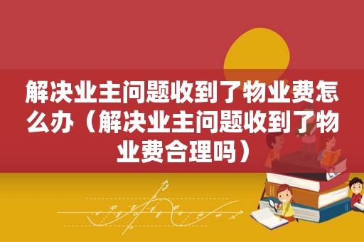 解决业主问题收到了物业费怎么办（解决业主问题收到了物业费合理吗）