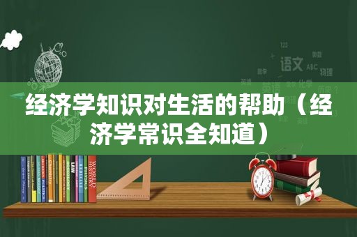 经济学知识对生活的帮助（经济学常识全知道）