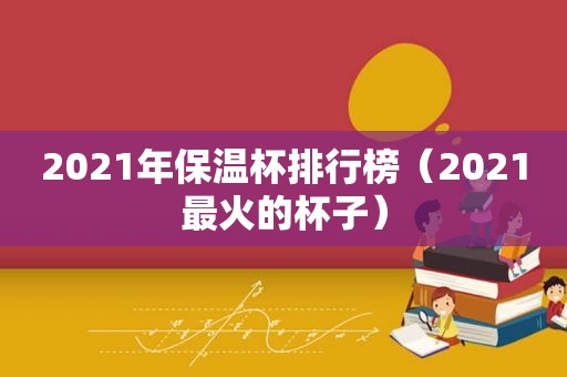 2021年保温杯排行榜（2021最火的杯子）