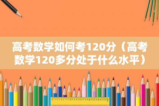 高考数学如何考120分（高考数学120多分处于什么水平）