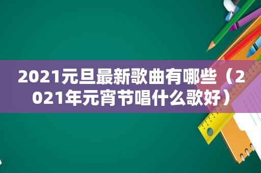 2021元旦最新歌曲有哪些（2021年元宵节唱什么歌好）