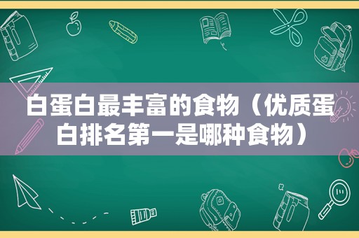 白蛋白最丰富的食物（优质蛋白排名第一是哪种食物）