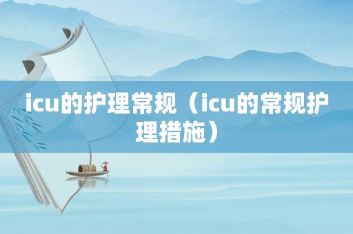 icu的护理常规（icu的常规护理措施）