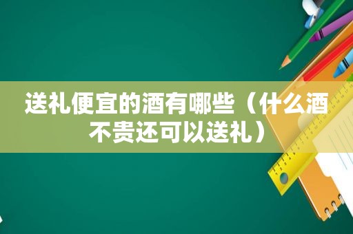 送礼便宜的酒有哪些（什么酒不贵还可以送礼）